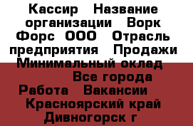 Кассир › Название организации ­ Ворк Форс, ООО › Отрасль предприятия ­ Продажи › Минимальный оклад ­ 28 000 - Все города Работа » Вакансии   . Красноярский край,Дивногорск г.